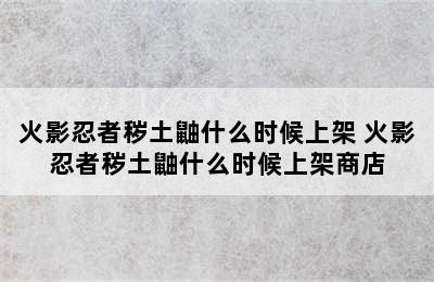 火影忍者秽土鼬什么时候上架 火影忍者秽土鼬什么时候上架商店